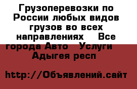 Грузоперевозки по России любых видов грузов во всех направлениях. - Все города Авто » Услуги   . Адыгея респ.